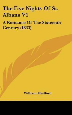 The Five Nights Of St. Albans V1: A Romance Of The Sixteenth Century (1833) on Hardback by William Mudford