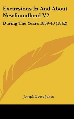 Excursions in and about Newfoundland V2: During the Years 1839-40 (1842) on Hardback by Joseph Beete Jukes