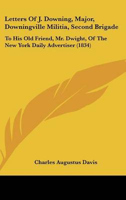 Letters Of J. Downing, Major, Downingville Militia, Second Brigade: To His Old Friend, Mr. Dwight, Of The New York Daily Advertiser (1834) by Charles Augustus Davis image