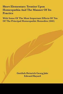 Short Elementary Treatise Upon Homeopathia And The Manner Of Its Practice: With Some Of The Most Important Effects Of Ten Of The Principal Homeopathic Remedies (1845) on Paperback by Gottlieb Heinrich Georg Jahr