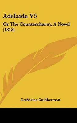 Adelaide V5: Or the Countercharm, a Novel (1813) on Hardback by Catherine Cuthbertson