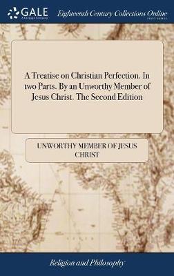 A Treatise on Christian Perfection. in Two Parts. by an Unworthy Member of Jesus Christ. the Second Edition on Hardback by Unworthy Member of Jesus Christ