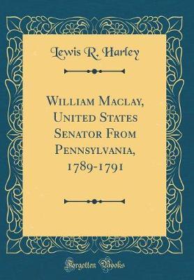 William Maclay, United States Senator from Pennsylvania, 1789-1791 (Classic Reprint) by Lewis R.Harley image