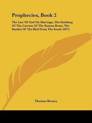 Prophecies, Book 2: The Law Of God On Marriage, The Smithing Of The Carcass Of The Roman Beast, The Burden Of The Bird From The South (1871) on Paperback by Thomas Berney