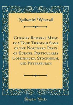 Cursory Remarks Made in a Tour Through Some of the Northern Parts of Europe, Particularly Copenhagen, Stockholm, and Petersburgh (Classic Reprint) by Nathaniel Wraxall image