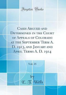 Cases Argued and Determined in the Court of Appeals of Colorado at the September Term A. D. 1913, and January and April Terms A. D. 1914, Vol. 25 (Classic Reprint) by E T Wells image