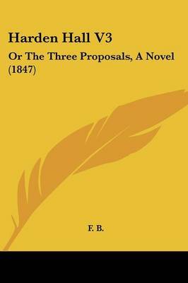 Harden Hall V3: Or The Three Proposals, A Novel (1847) on Paperback by F B