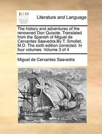 The history and adventures of the renowned Don Quixote. Translated from the Spanish of Miguel de Cervantes Saavedra.By T. Smollet, M.D. The sixth edition corrected. In four volumes. Volume 3 of 4 by Miguel De Cervantes Saavedra