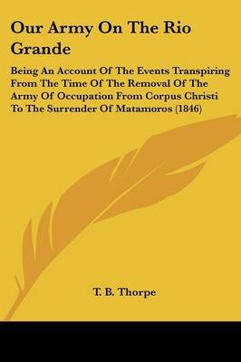 Our Army on the Rio Grande: Being an Account of the Events Transpiring from the Time of the Removal of the Army of Occupation from Corpus Christi to the Surrender of Matamoros (1846) by T B Thorpe image