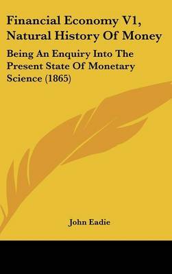 Financial Economy V1, Natural History Of Money: Being An Enquiry Into The Present State Of Monetary Science (1865) by John Eadie image