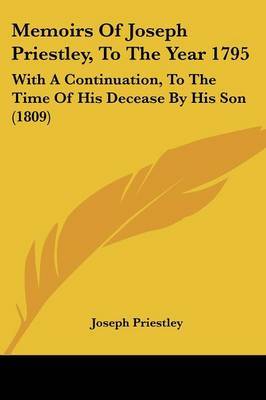 Memoirs Of Joseph Priestley, To The Year 1795: With A Continuation, To The Time Of His Decease By His Son (1809) on Paperback by Joseph Priestley