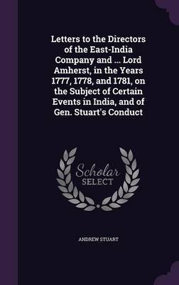 Letters to the Directors of the East-India Company and ... Lord Amherst, in the Years 1777, 1778, and 1781, on the Subject of Certain Events in India, and of Gen. Stuart's Conduct on Hardback by Andrew Stuart