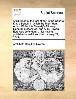 A Full Report of the Trial at Bar, in the Court of King's Bench, in Which the Right Hon. Arthur Wolfe, His Majesty's Attorney General, Prosecuted, and A. H. Rowan, Esq. Was Defendant, ... for Having Published a Seditious Libel. January 29, 1794. by Archibald Hamilton Rowan image