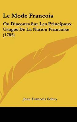 Le Mode Francois: Ou Discours Sur Les Principaux Usages De La Nation Francoise (1785) on Hardback by Jean Francois Sobry