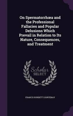 On Spermatorrh A and the Professional Fallacies and Popular Delusions Which Prevail in Relation to Its Nature, Consequences, and Treatment image