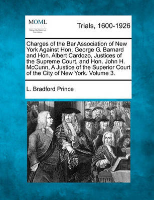 Charges of the Bar Association of New York Against Hon. George G. Barnard and Hon. Albert Cardozo Justices of the Supreme Court, and Hon. John H. McCunn, a Justice of the Superior Court of the City of New York, and Testimoney... Volume 3 of 4 by L. Bradford Prince image