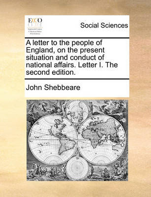 A Letter to the People of England, on the Present Situation and Conduct of National Affairs. Letter I. the Second Edition. by John Shebbeare