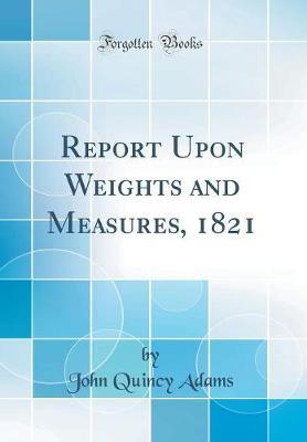 Report Upon Weights and Measures, 1821 (Classic Reprint) by John Quincy Adams image