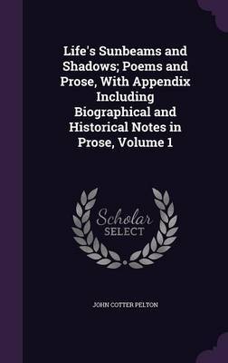 Life's Sunbeams and Shadows; Poems and Prose, with Appendix Including Biographical and Historical Notes in Prose, Volume 1 by John Cotter Pelton image