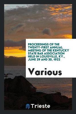 Proceedings of the Twenty-First Annual Meeting of the Kentucky State Bar Association Held in Louisville, Ky., June 29 and 30, 1922 by Various ~ image