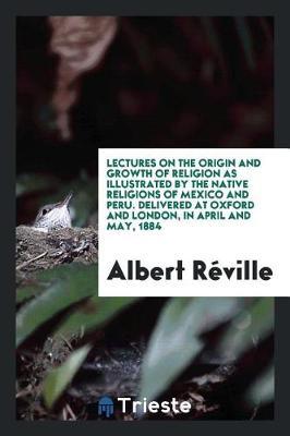 Lectures on the Origin and Growth of Religion as Illustrated by the Native Religions of Mexico and Peru. Delivered at Oxford and London, in April and May, 1884 by Albert Reville image