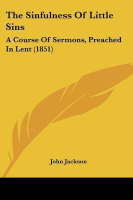 The Sinfulness Of Little Sins: A Course Of Sermons, Preached In Lent (1851) on Paperback by John Jackson