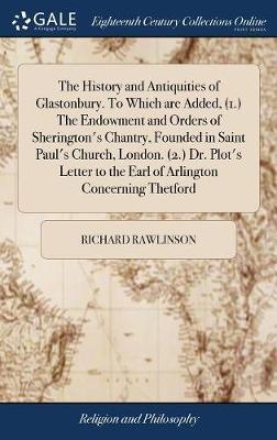 The History and Antiquities of Glastonbury. to Which Are Added, (1.) the Endowment and Orders of Sherington's Chantry, Founded in Saint Paul's Church, London. (2.) Dr. Plot's Letter to the Earl of Arlington Concerning Thetford on Hardback by Richard Rawlinson