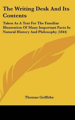 The Writing Desk And Its Contents: Taken As A Text For The Familiar Illustration Of Many Important Facts In Natural History And Philosophy (1844) on Hardback by Thomas Griffiths