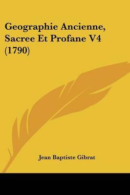 Geographie Ancienne, Sacree Et Profane V4 (1790) on Paperback by Jean Baptiste Gibrat