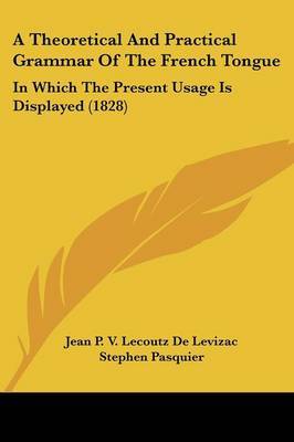 A Theoretical And Practical Grammar Of The French Tongue: In Which The Present Usage Is Displayed (1828) by Jean P.V. Lecoutz De Levizac image