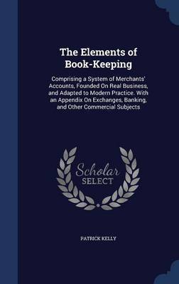 The Elements of Book-Keeping; Comprising a System of Merchants' Accounts, Founded on Real Business, and Adapted to Modern Practice. with an Appendix on Exchanges, Banking, and Other Commercial Subjects .. by P 1756-1842 Kelly image