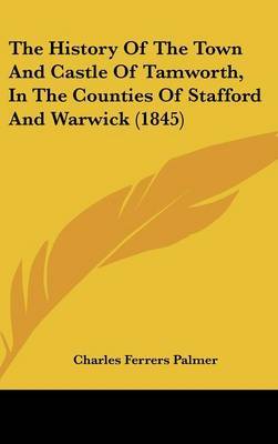 The History Of The Town And Castle Of Tamworth, In The Counties Of Stafford And Warwick (1845) by Charles Ferrers Palmer image
