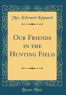 Our Friends in the Hunting Field (Classic Reprint) by Mrs Edward Kennard image