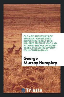 Old Age, the Results of Information Received Respecting Nearly Nine Hundred Persons Who Had Attained the Age of Eighty Years, Including Seventy-Four Centenarians by George Murray Humphry image
