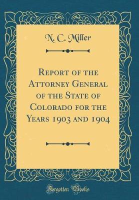 Report of the Attorney General of the State of Colorado for the Years 1903 and 1904 (Classic Reprint) by N. C. Miller image