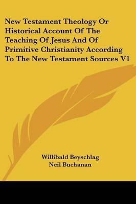 New Testament Theology or Historical Account of the Teaching of Jesus and of Primitive Christianity According to the New Testament Sources V1 by Willibald Beyschlag image