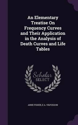 An Elementary Treatise on Frequency Curves and Their Application in the Analysis of Death Curves and Life Tables on Hardback by Arne Fisher