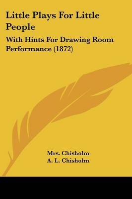 Little Plays For Little People: With Hints For Drawing Room Performance (1872) on Paperback by A L Chisholm