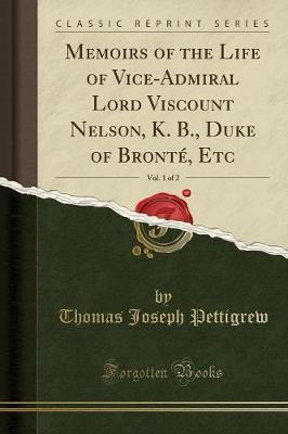 Memoirs of the Life of Vice-Admiral Lord Viscount Nelson, K. B., Duke of Bronte, Etc, Vol. 1 of 2 (Classic Reprint) by Thomas Joseph Pettigrew image