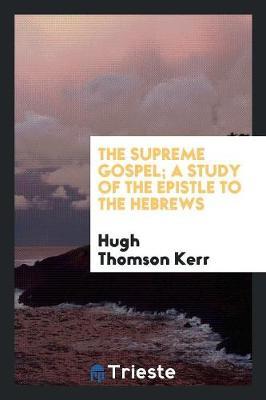 The Supreme Gospel; A Study of the Epistle to the Hebrews by Hugh Thomson Kerr image