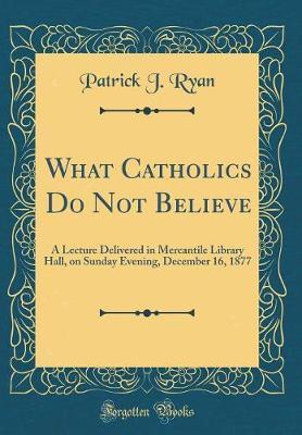 What Catholics Do Not Believe by Patrick J Ryan image