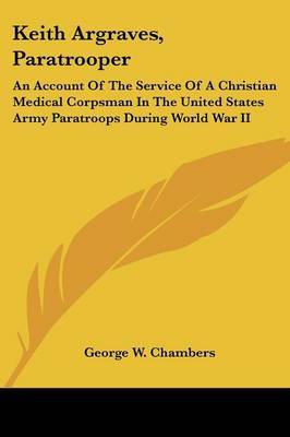 Keith Argraves, Paratrooper: An Account of the Service of a Christian Medical Corpsman in the United States Army Paratroops During World War II on Paperback by George W. Chambers