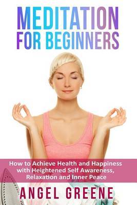 Meditation for Beginners: How to Achieve Health and Happiness with Heightened Self Awareness, Relaxation and Inner Peace by Angel Greene image