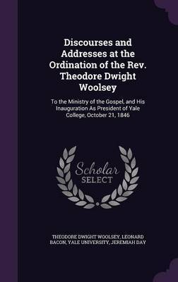 Discourses and Addresses at the Ordination of the REV. Theodore Dwight Woolsey on Hardback by Theodore Dwight Woolsey