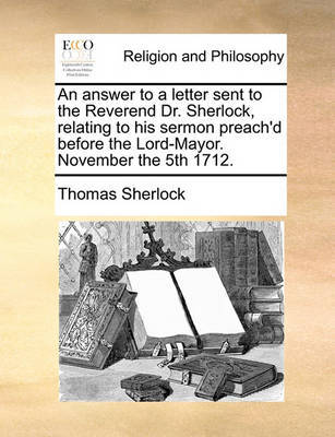 An answer to a letter sent to the Reverend Dr. Sherlock, relating to his sermon preach'd before the Lord-Mayor. November the 5th 1712. image