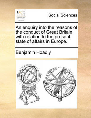 An Enquiry Into the Reasons of the Conduct of Great Britain, with Relation to the Present State of Affairs in Europe. by Benjamin Hoadly