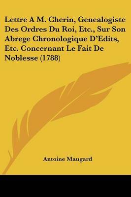 Lettre A M. Cherin, Genealogiste Des Ordres Du Roi, Etc., Sur Son Abrege Chronologique D'Edits, Etc. Concernant Le Fait De Noblesse (1788) on Paperback by Antoine Maugard