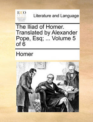 The Iliad of Homer. Translated by Alexander Pope, Esq; ... Volume 5 of 6 by Homer