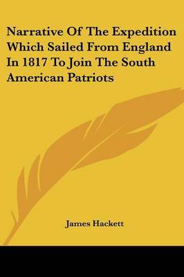 Narrative of the Expedition Which Sailed from England in 1817 to Join the South American Patriots on Paperback by James Hackett