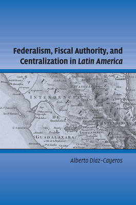 Federalism, Fiscal Authority, and Centralization in Latin America by Alberto Diaz-Cayeros image